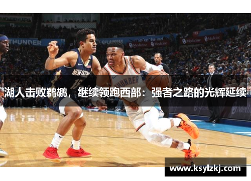 湖人击败鹈鹕，继续领跑西部：强者之路的光辉延续