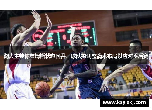 湖人主帅称詹姆斯状态回升，球队拟调整战术布局以应对季后赛