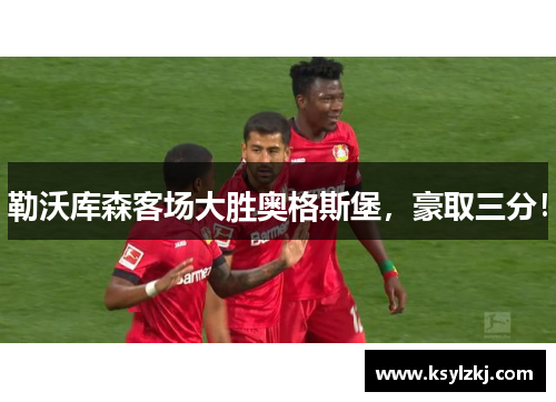 勒沃库森客场大胜奥格斯堡，豪取三分！