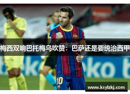 梅西双响巴托梅乌吹赞：巴萨还是要统治西甲