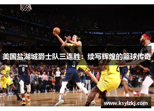 美国盐湖城爵士队三连胜：续写辉煌的篮球传奇