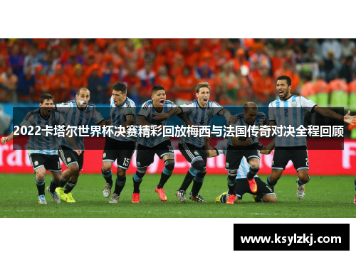 2022卡塔尔世界杯决赛精彩回放梅西与法国传奇对决全程回顾