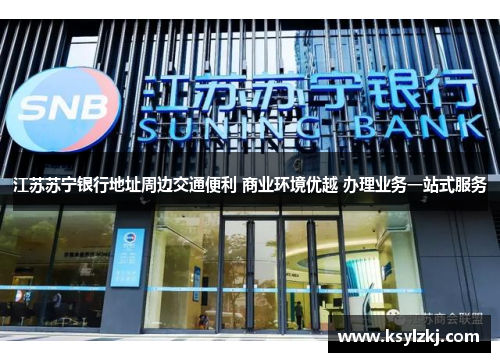 江苏苏宁银行地址周边交通便利 商业环境优越 办理业务一站式服务