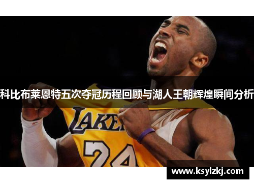 科比布莱恩特五次夺冠历程回顾与湖人王朝辉煌瞬间分析