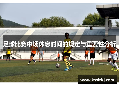 足球比赛中场休息时间的规定与重要性分析