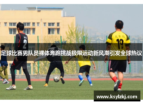 足球比赛男队员裸体奔跑挑战极限运动新风潮引发全球热议