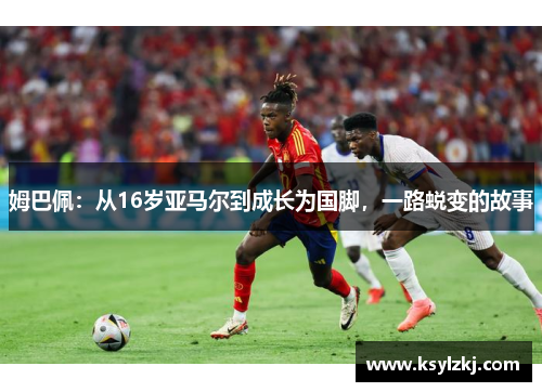 姆巴佩：从16岁亚马尔到成长为国脚，一路蜕变的故事
