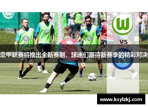 意甲联赛将推出全新赛制，球迷们期待新赛季的精彩对决