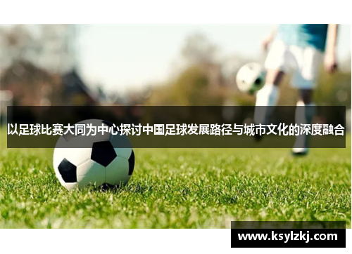 以足球比赛大同为中心探讨中国足球发展路径与城市文化的深度融合