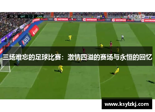 三场难忘的足球比赛：激情四溢的赛场与永恒的回忆