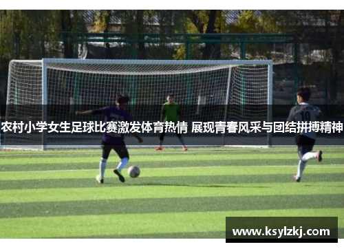 农村小学女生足球比赛激发体育热情 展现青春风采与团结拼搏精神