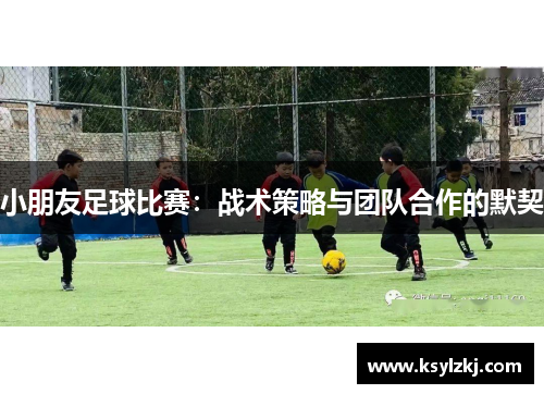 小朋友足球比赛：战术策略与团队合作的默契