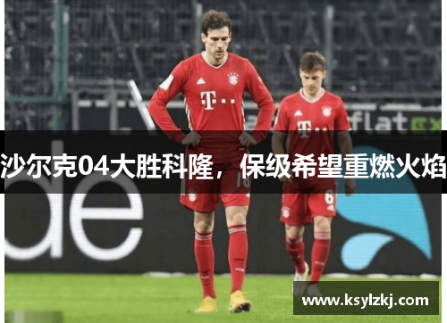 沙尔克04大胜科隆，保级希望重燃火焰
