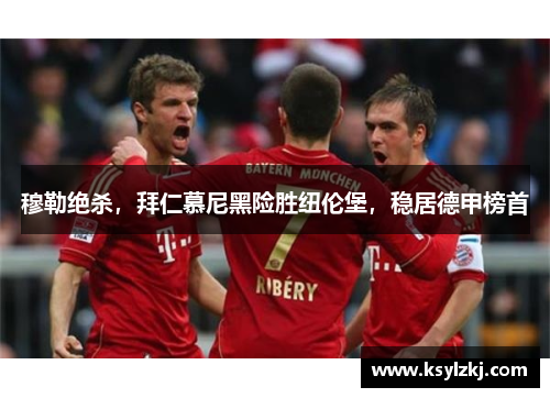 穆勒绝杀，拜仁慕尼黑险胜纽伦堡，稳居德甲榜首