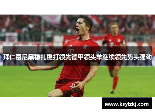 拜仁慕尼黑稳扎稳打领先德甲领头羊继续领先势头强劲