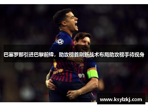巴塞罗那引进巴黎前锋，助攻榜首刷新战术布局助攻榜手待现身
