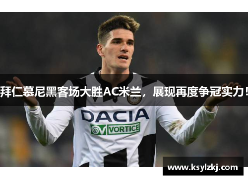 拜仁慕尼黑客场大胜AC米兰，展现再度争冠实力！