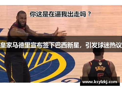 皇家马德里宣布签下巴西新星，引发球迷热议