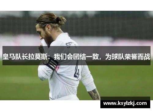 皇马队长拉莫斯：我们会团结一致，为球队荣誉而战