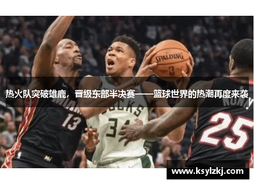 热火队突破雄鹿，晋级东部半决赛——篮球世界的热潮再度来袭