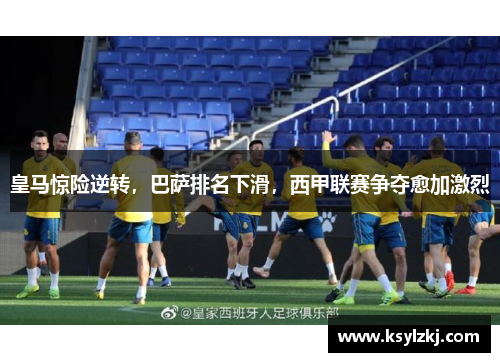皇马惊险逆转，巴萨排名下滑，西甲联赛争夺愈加激烈