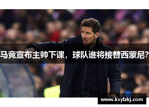 马竞宣布主帅下课，球队谁将接替西蒙尼？