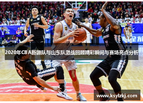 2020年CBA新疆队与山东队激战回顾精彩瞬间与赛场亮点分析