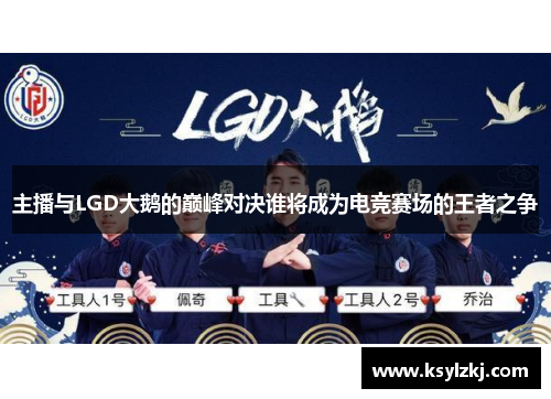 主播与LGD大鹅的巅峰对决谁将成为电竞赛场的王者之争