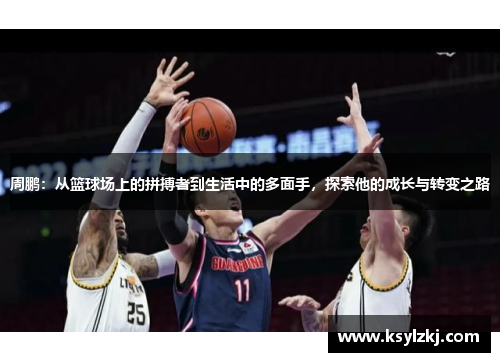周鹏：从篮球场上的拼搏者到生活中的多面手，探索他的成长与转变之路