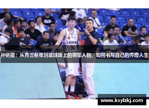 孙铭徽：从青涩新星到篮球场上的领军人物，如何书写自己的传奇人生