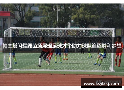 帕奎塔闪耀绿茵场展现足球才华助力球队追逐胜利梦想