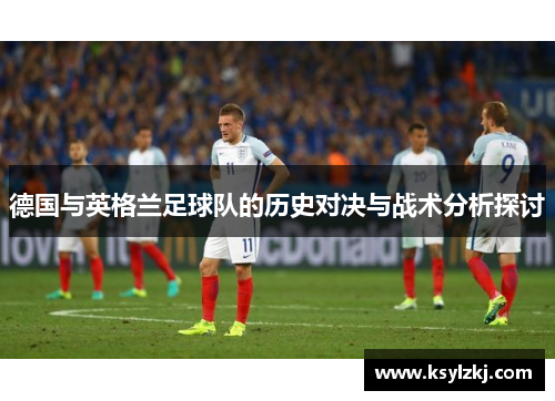 德国与英格兰足球队的历史对决与战术分析探讨