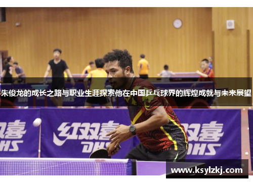 朱俊龙的成长之路与职业生涯探索他在中国乒乓球界的辉煌成就与未来展望