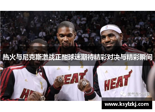 热火与尼克斯激战正酣球迷期待精彩对决与精彩瞬间