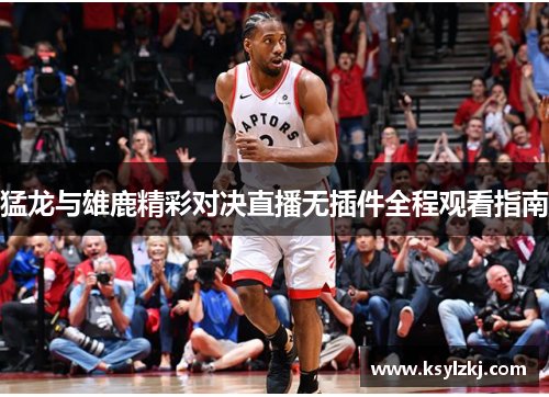 猛龙与雄鹿精彩对决直播无插件全程观看指南