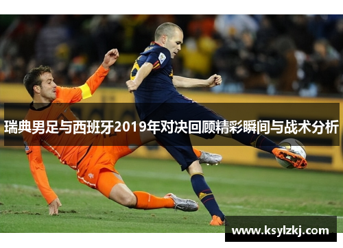 瑞典男足与西班牙2019年对决回顾精彩瞬间与战术分析