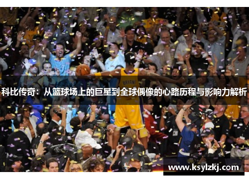 科比传奇：从篮球场上的巨星到全球偶像的心路历程与影响力解析
