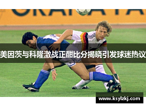 美因茨与科隆激战正酣比分揭晓引发球迷热议