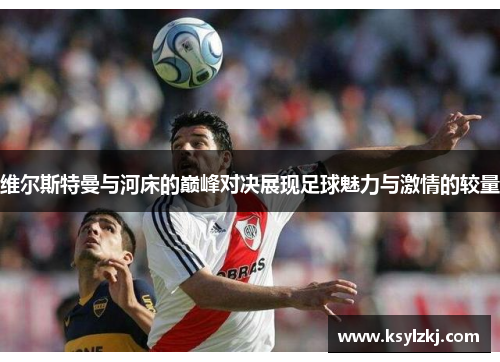 维尔斯特曼与河床的巅峰对决展现足球魅力与激情的较量