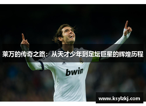 莱万的传奇之路：从天才少年到足坛巨星的辉煌历程