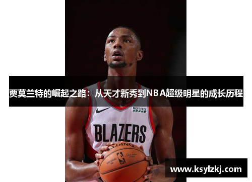 贾莫兰特的崛起之路：从天才新秀到NBA超级明星的成长历程