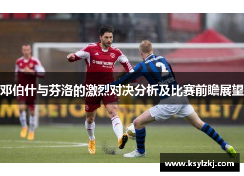 邓伯什与芬洛的激烈对决分析及比赛前瞻展望