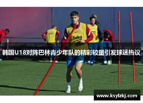 韩国U18对阵巴林青少年队的精彩较量引发球迷热议