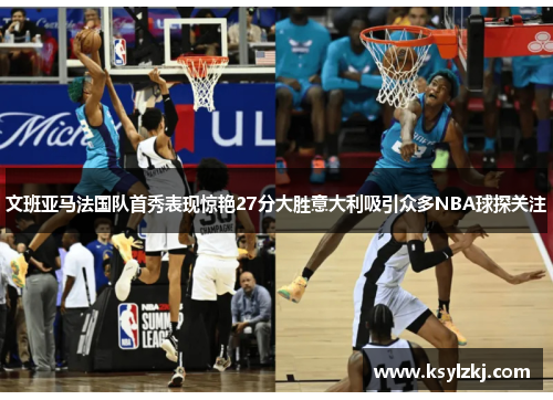 文班亚马法国队首秀表现惊艳27分大胜意大利吸引众多NBA球探关注